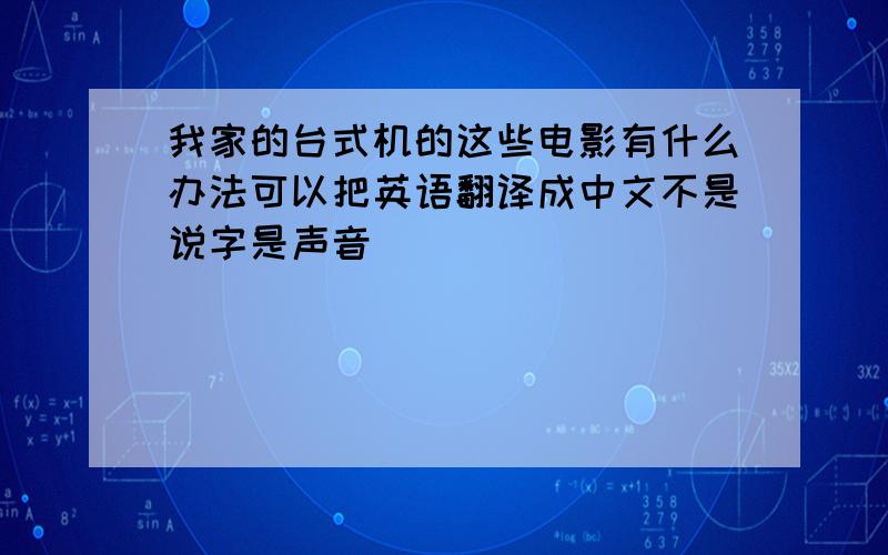 我家的台式机的这些电影有什么办法可以把英语翻译成中文不是说字是声音