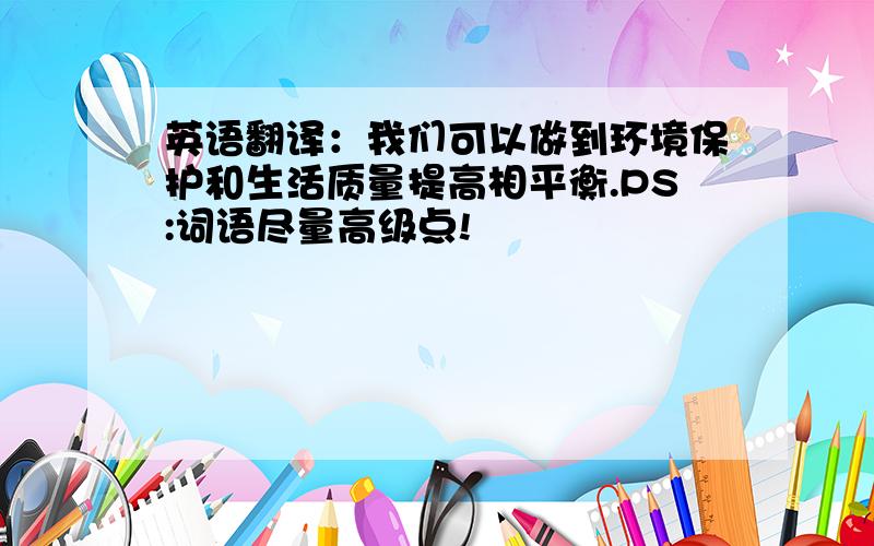 英语翻译：我们可以做到环境保护和生活质量提高相平衡.PS:词语尽量高级点!