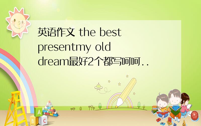 英语作文 the best presentmy old dream最好2个都写呵呵..