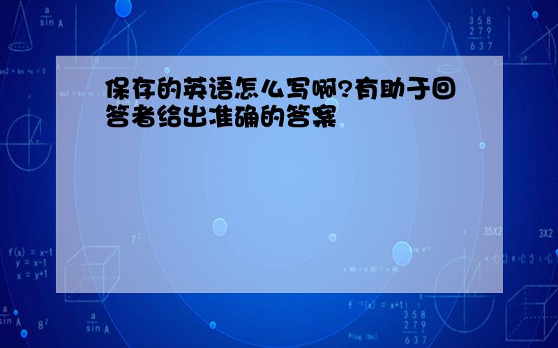 保存的英语怎么写啊?有助于回答者给出准确的答案