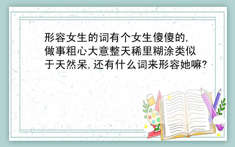 形容女生的词有个女生傻傻的,做事粗心大意整天稀里糊涂类似于天然呆,还有什么词来形容她嘛?