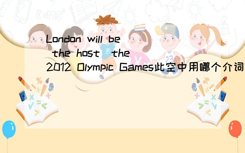 London will be the host_the 2012 Olympic Games此空中用哪个介词