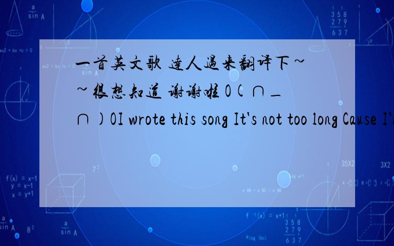 一首英文歌 达人过来翻译下~~很想知道 谢谢啦 O(∩_∩)OI wrote this song It's not too long Cause I'm thinking about you I wrote this song Maybe I'm wrong to be called all about you I don't know what you think about me Maybe you thin