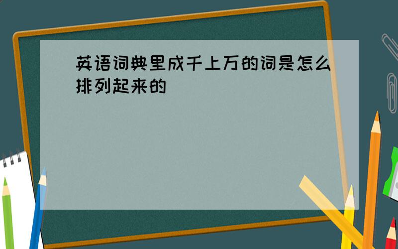 英语词典里成千上万的词是怎么排列起来的