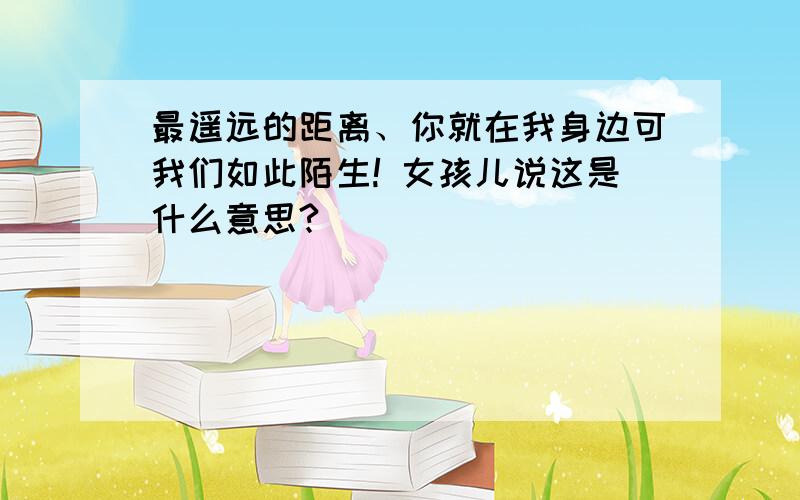 最遥远的距离、你就在我身边可我们如此陌生! 女孩儿说这是什么意思?