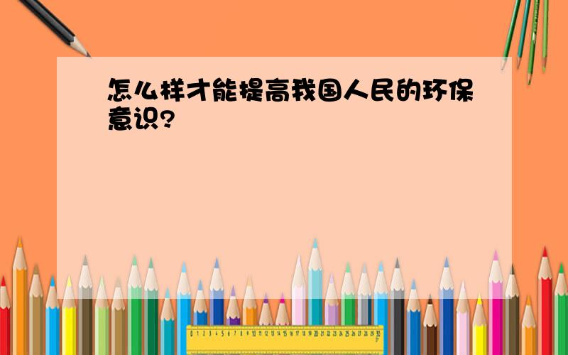 怎么样才能提高我国人民的环保意识?