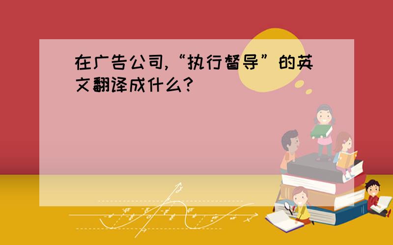 在广告公司,“执行督导”的英文翻译成什么?