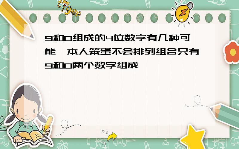 9和0组成的4位数字有几种可能,本人笨蛋不会排列组合只有9和0两个数字组成