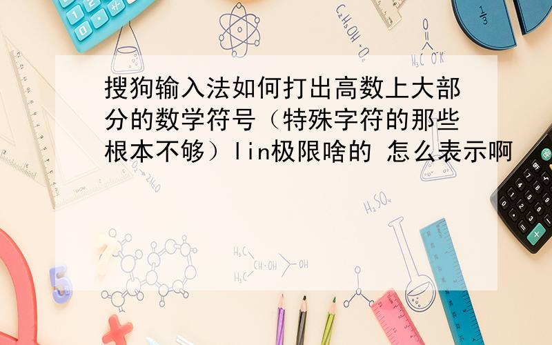 搜狗输入法如何打出高数上大部分的数学符号（特殊字符的那些根本不够）lin极限啥的 怎么表示啊