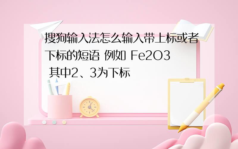 搜狗输入法怎么输入带上标或者下标的短语 例如 Fe2O3 其中2、3为下标