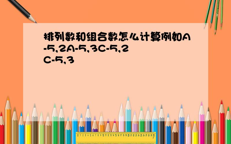 排列数和组合数怎么计算例如A-5,2A-5,3C-5,2C-5,3