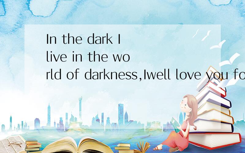 In the dark I live in the world of darkness,Iwell love you forever,alone in the proper place,the place that hell,I'll love you my love——my lord.