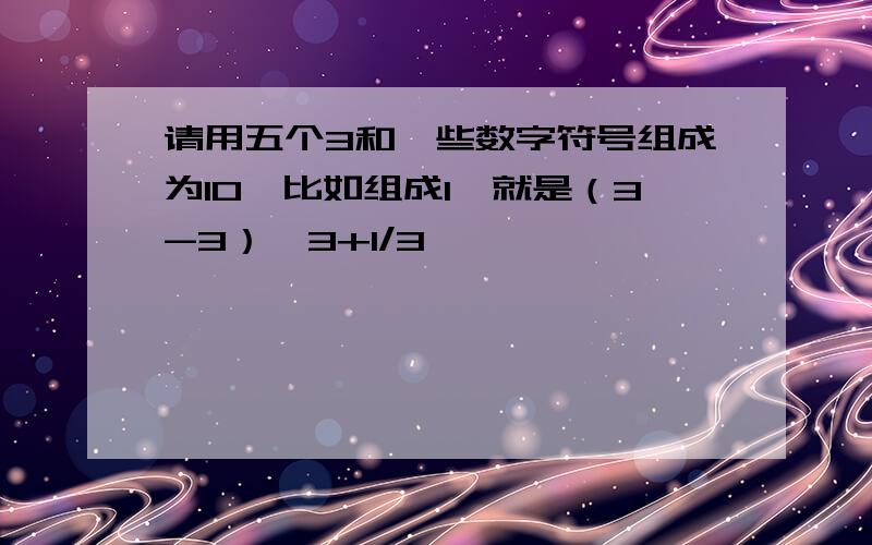 请用五个3和一些数字符号组成为10,比如组成1,就是（3-3）*3+1/3