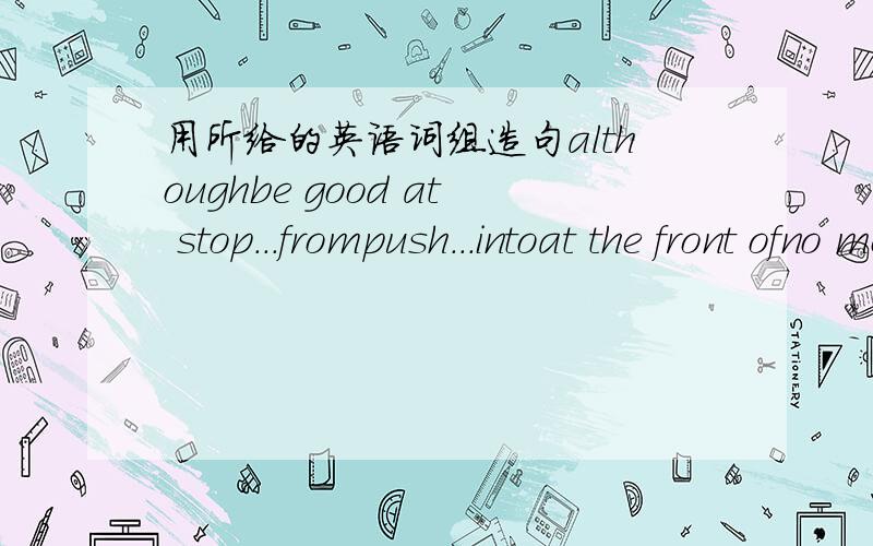 用所给的英语词组造句althoughbe good at stop...frompush...intoat the front ofno moreup to