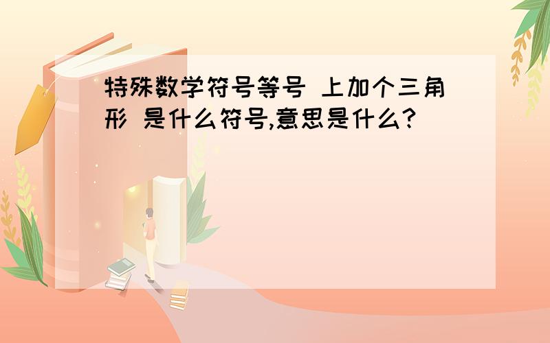 特殊数学符号等号 上加个三角形 是什么符号,意思是什么?