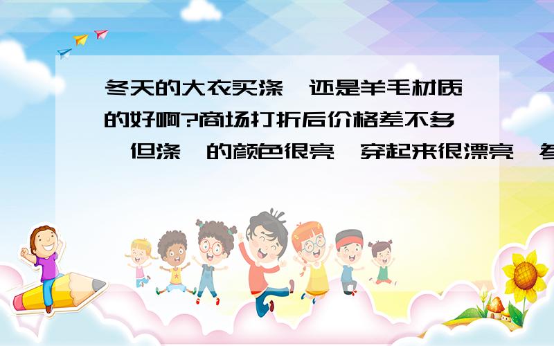 冬天的大衣买涤纶还是羊毛材质的好啊?商场打折后价格差不多,但涤纶的颜色很亮,穿起来很漂亮,参杂50%羊毛的型不错就是比较暗.正在考虑买哪个?