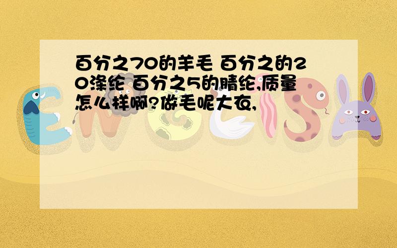 百分之70的羊毛 百分之的20涤纶 百分之5的腈纶,质量怎么样啊?做毛呢大衣,