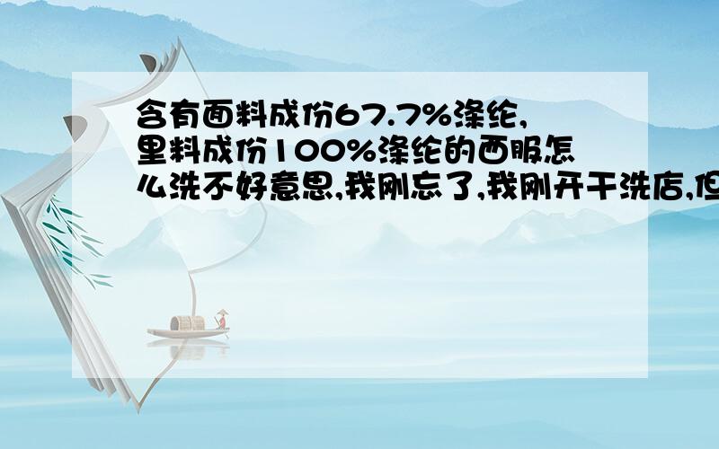 含有面料成份67.7%涤纶,里料成份100%涤纶的西服怎么洗不好意思,我刚忘了,我刚开干洗店,但没什么经验,含有面料成份67.7%涤纶,32.3%棉;里料成份100%涤纶的西服怎么洗,是客户的衣服!