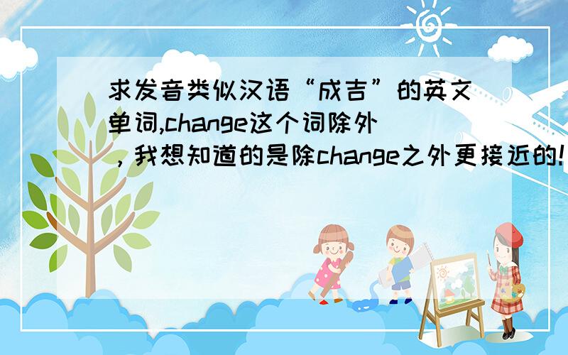 求发音类似汉语“成吉”的英文单词,change这个词除外，我想知道的是除change之外更接近的！