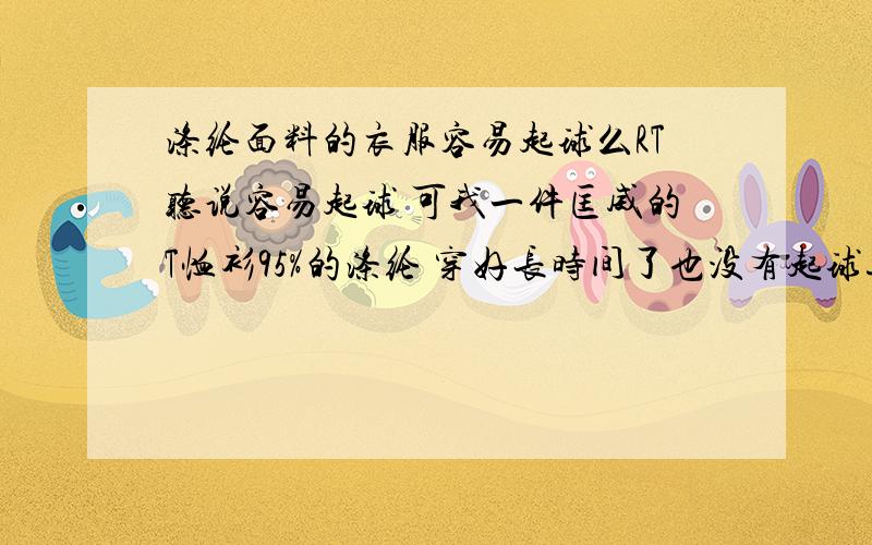 涤纶面料的衣服容易起球么RT听说容易起球 可我一件匡威的T恤衫95%的涤纶 穿好长时间了也没有起球迹象