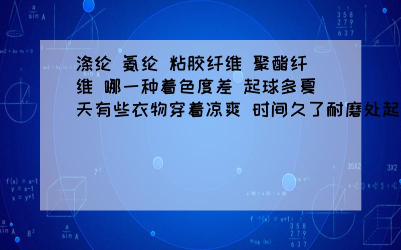 涤纶 氨纶 粘胶纤维 聚酯纤维 哪一种着色度差 起球多夏天有些衣物穿着凉爽 时间久了耐磨处起球 不晓得是哪种织物比较起球