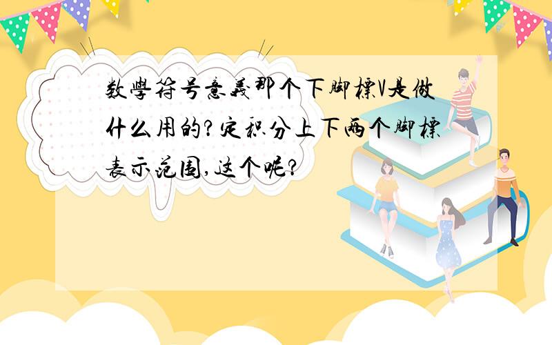 数学符号意义那个下脚标V是做什么用的?定积分上下两个脚标表示范围,这个呢?