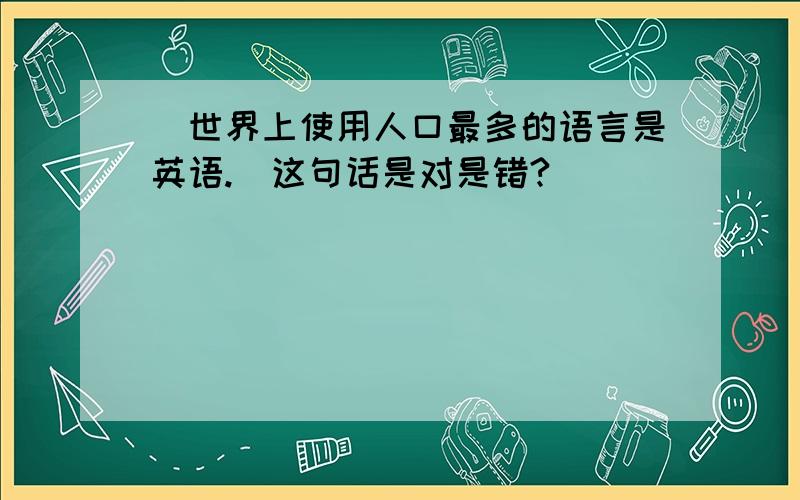 （世界上使用人口最多的语言是英语.）这句话是对是错?