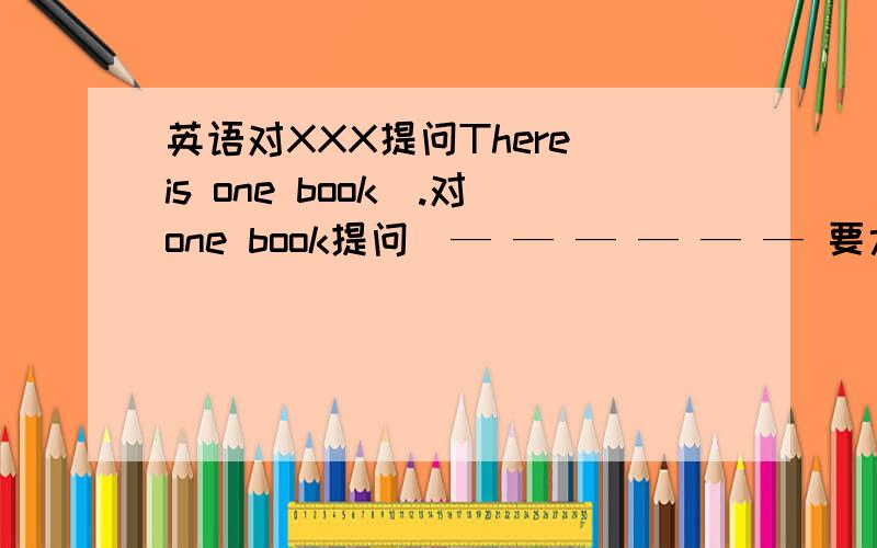 英语对XXX提问There is one book（.对one book提问）— — — — — — 要六个单词啊