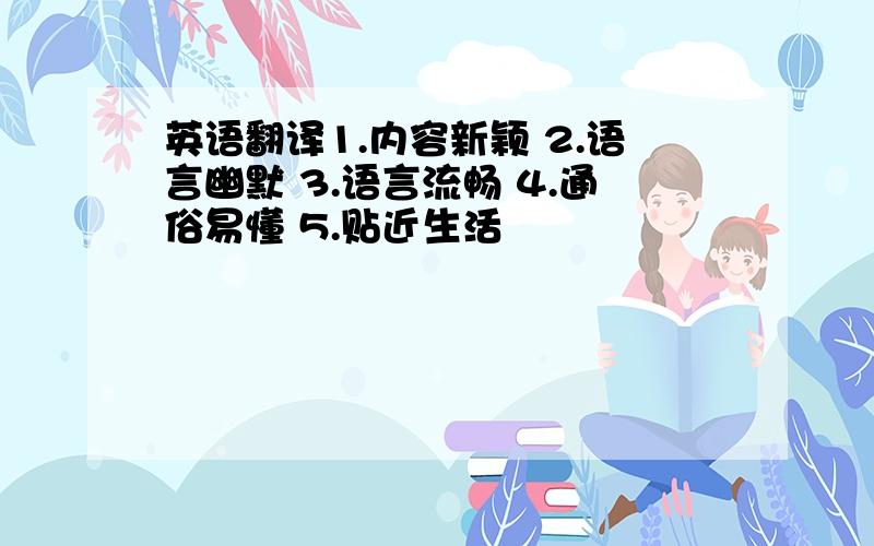 英语翻译1.内容新颖 2.语言幽默 3.语言流畅 4.通俗易懂 5.贴近生活