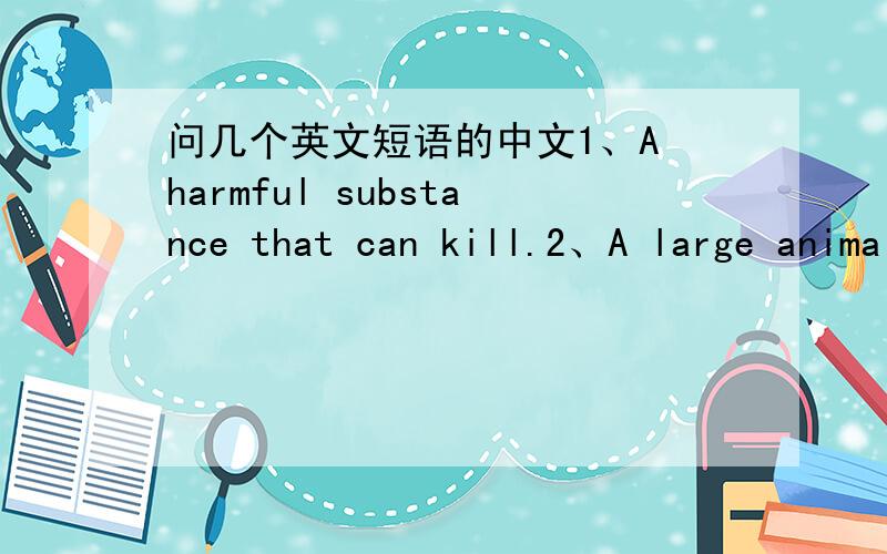 问几个英文短语的中文1、A harmful substance that can kill.2、A large animal to rich.3、Not dry.4、Empty spaces.5、Whatyou walk on in house.6、Said to someone.7、Not alive.8、Wood.9、A can.10、A person who bakes and sells bread and