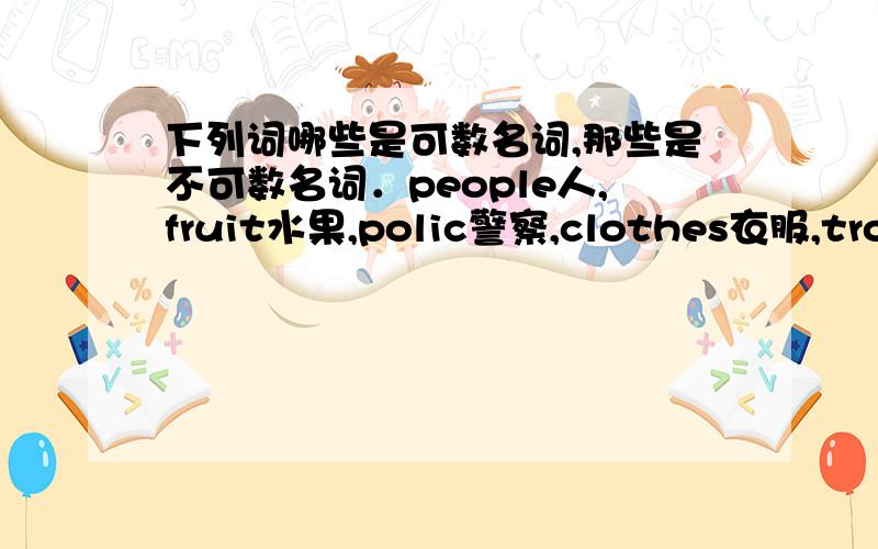 下列词哪些是可数名词,那些是不可数名词．people人,fruit水果,polic警察,clothes衣服,trousers裤子,sheep绵羊,tea茶这些词哪些是可数名词,那些是不可数名词．(并说一下这些集合名词一般是可数还是