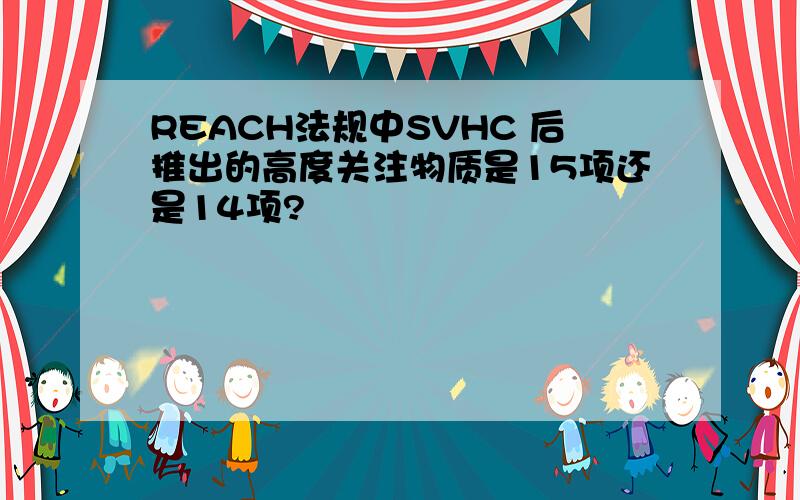 REACH法规中SVHC 后推出的高度关注物质是15项还是14项?