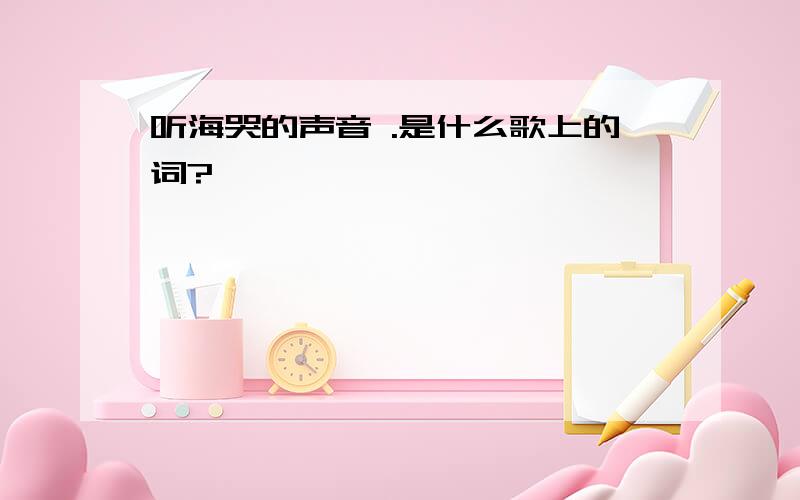 听海哭的声音 .是什么歌上的词?