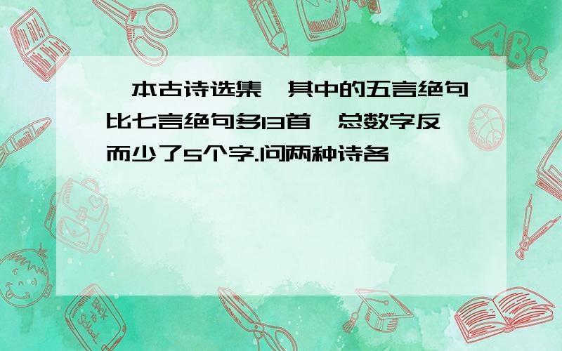 一本古诗选集,其中的五言绝句比七言绝句多13首,总数字反而少了5个字.问两种诗各