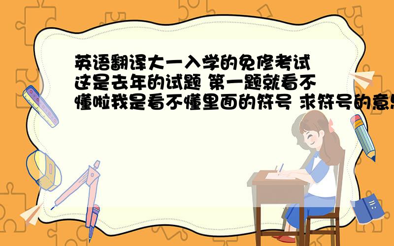 英语翻译大一入学的免修考试 这是去年的试题 第一题就看不懂啦我是看不懂里面的符号 求符号的意思 和大概在数学哪一章学到的