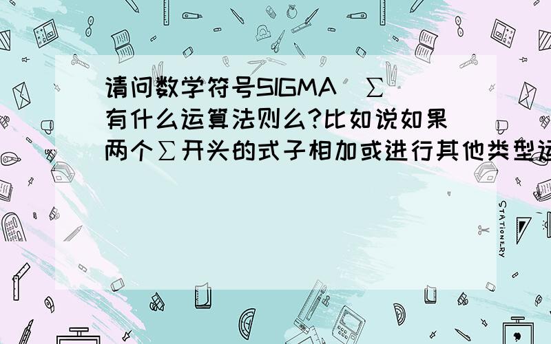 请问数学符号SIGMA（∑）有什么运算法则么?比如说如果两个∑开头的式子相加或进行其他类型运算时应当如何计算（如果举些例子更好）.