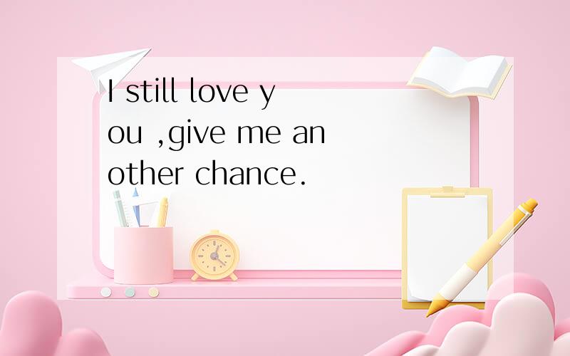 I still love you ,give me another chance.