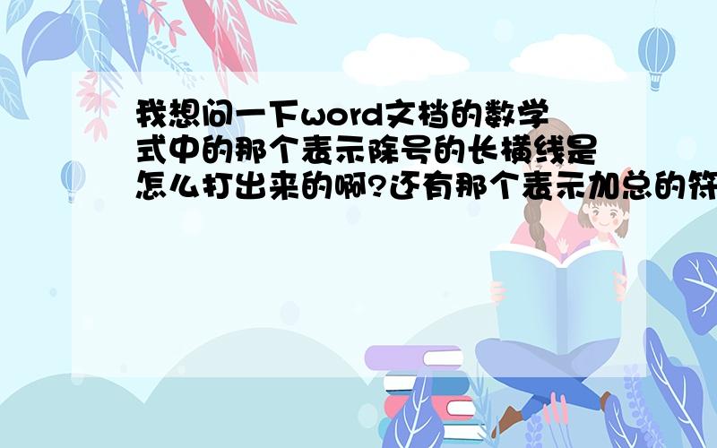 我想问一下word文档的数学式中的那个表示除号的长横线是怎么打出来的啊?还有那个表示加总的符号呢?