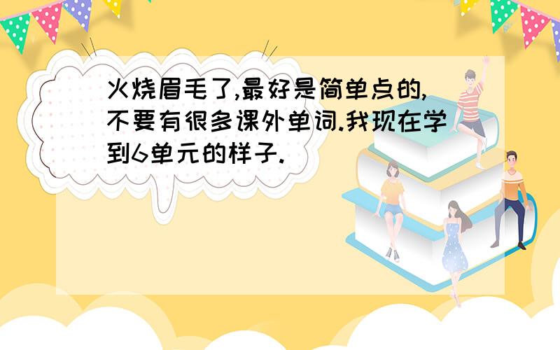 火烧眉毛了,最好是简单点的,不要有很多课外单词.我现在学到6单元的样子.