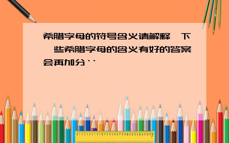 希腊字母的符号含义请解释一下一些希腊字母的含义有好的答案会再加分‘‘