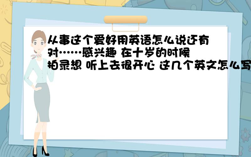 从事这个爱好用英语怎么说还有对……感兴趣 在十岁的时候 拍录想 听上去很开心 这几个英文怎么写额 ·