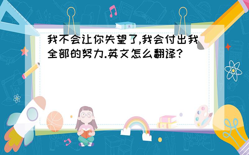 我不会让你失望了,我会付出我全部的努力.英文怎么翻译?