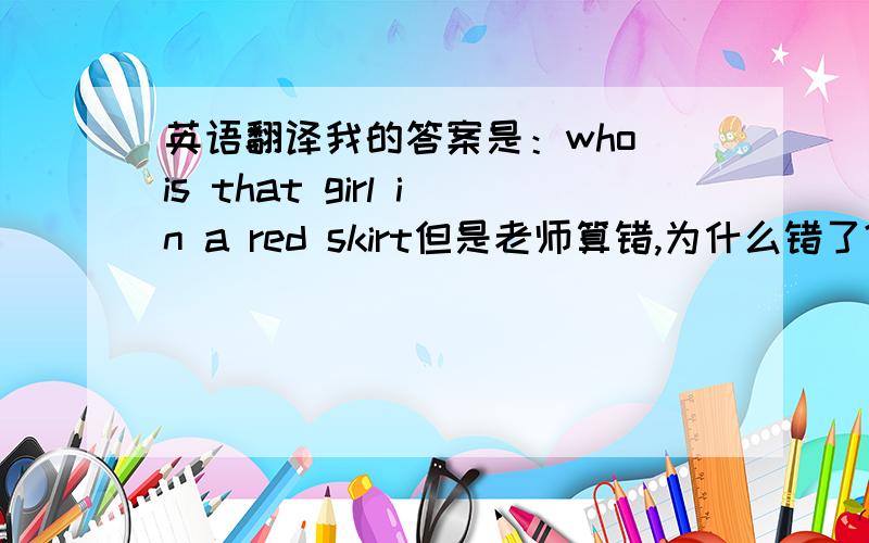 英语翻译我的答案是：who is that girl in a red skirt但是老师算错,为什么错了?应该没错啊?