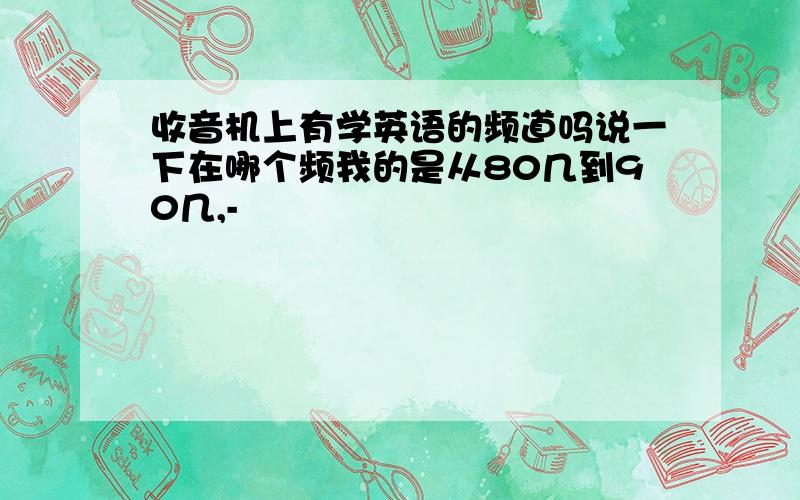 收音机上有学英语的频道吗说一下在哪个频我的是从80几到90几,-