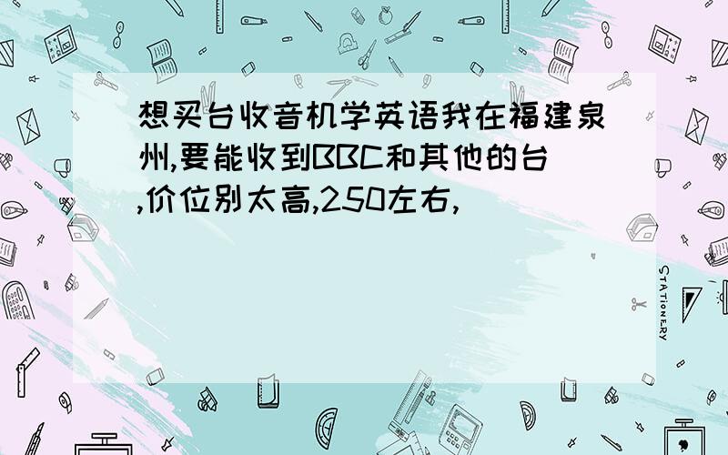 想买台收音机学英语我在福建泉州,要能收到BBC和其他的台,价位别太高,250左右,