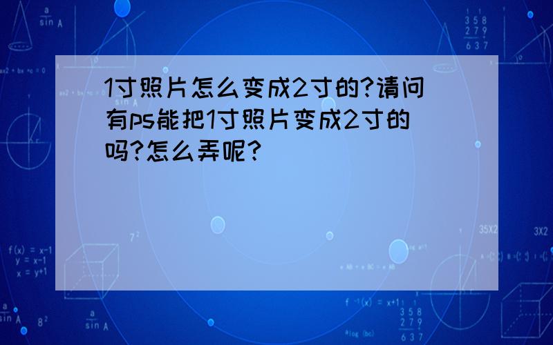 1寸照片怎么变成2寸的?请问有ps能把1寸照片变成2寸的吗?怎么弄呢?