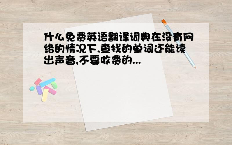 什么免费英语翻译词典在没有网络的情况下,查找的单词还能读出声音,不要收费的...