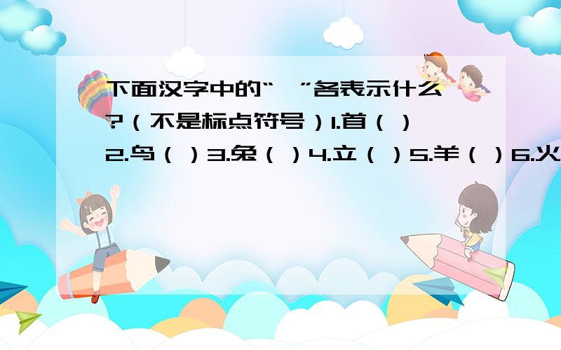 下面汉字中的“、”各表示什么?（不是标点符号）1.首（）2.鸟（）3.兔（）4.立（）5.羊（）6.火（）7.冰（）8.求（）9.卵（）10.州（）11.刃（）12.母（）13.雨（）14.丸（）那个Oo心忆小猫oO,