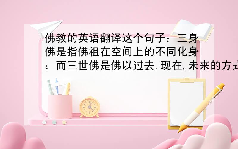 佛教的英语翻译这个句子：三身佛是指佛祖在空间上的不同化身；而三世佛是佛以过去,现在,未来的方式展示对于时间的认识