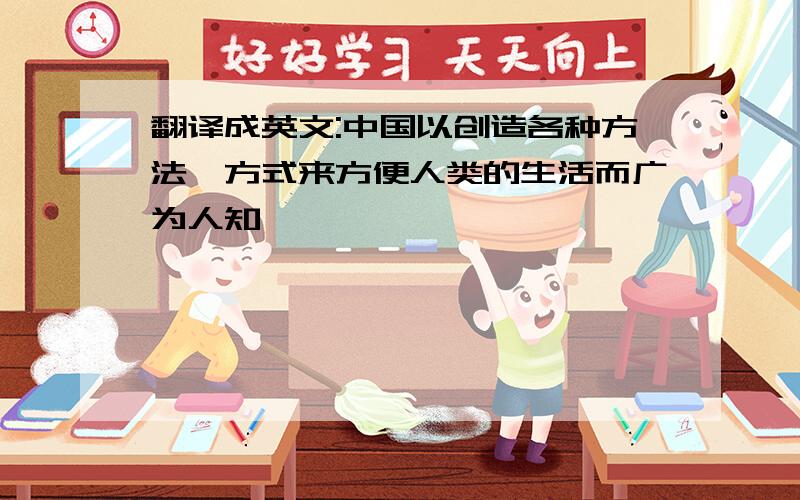 翻译成英文:中国以创造各种方法,方式来方便人类的生活而广为人知